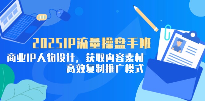 2025IP流量操盘手班，商业IP人物设计，获取内容素材，高效复制推广模式-资源教程须哥