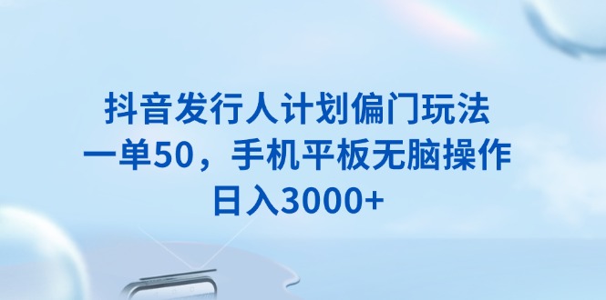 抖音发行人计划偏门玩法，一单50，手机平板无脑操作，日入3000+-资源教程须哥