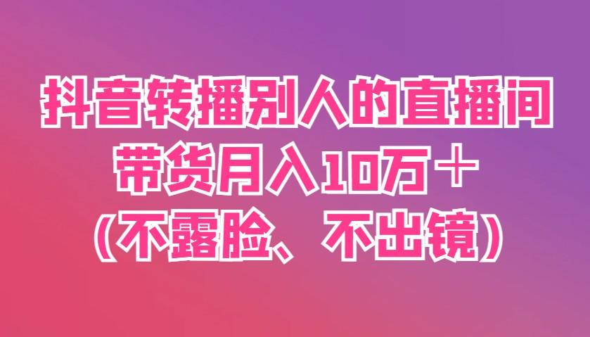 抖音转播别人的直播间带货月入10万+(不露脸、不出镜)-资源教程须哥