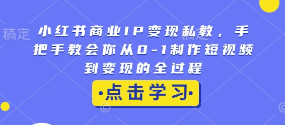 小红书商业IP变现私教，手把手教会你从0-1制作短视频到变现的全过程-资源教程须哥