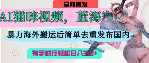 AI猫咪视频蓝海赛道，操作简单，直接海外搬运，简单去重，操作简单，有手就行日入3张-资源教程须哥