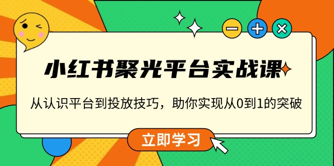 小红书 聚光平台实战课，从认识平台到投放技巧，助你实现从0到1的突破-资源教程须哥