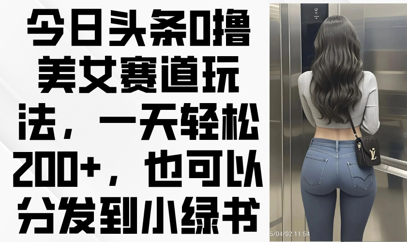 今日头条0撸美女赛道玩法，一天轻松200+，也可以分发到小绿书-资源教程须哥