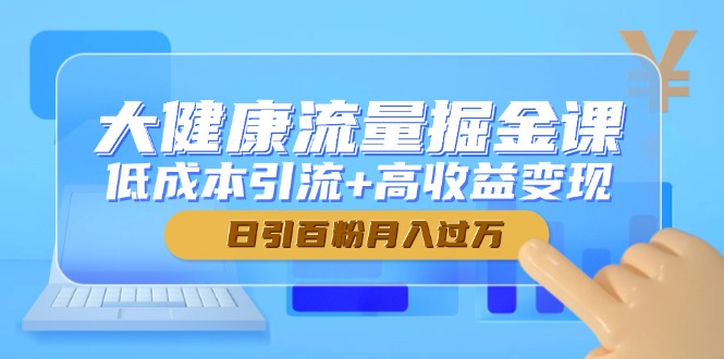大健康流量掘金课，低成本引流+高收益变现，日引百粉月入过万-资源教程须哥