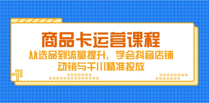 商品卡运营课程，从选品到流量提升，学会抖音店铺动销与千川精准投放-资源教程须哥