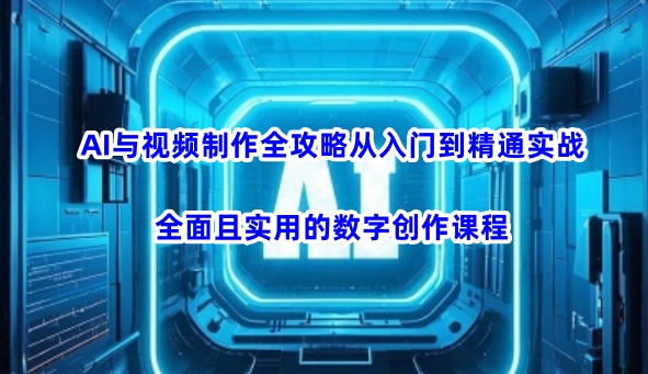 AI与视频制作全攻略从入门到精通实战，全面且实用的数字创作课程-资源教程须哥