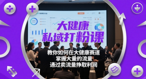 大健康私域打粉课，​教你如何在大健康赛道，掌握大量的流量，通过卖流量挣取利润-资源教程须哥