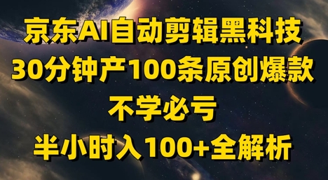 京东AI自动剪辑黑科技，30分钟产100条原创爆款，不学必亏！半小时入100+全解析-资源教程须哥