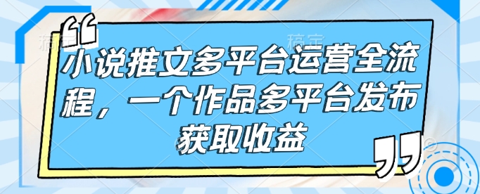 小说推文多平台运营全流程，一个作品多平台发布获取收益-资源教程须哥