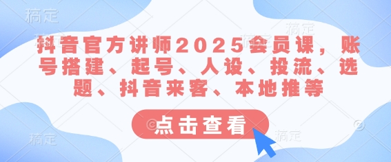 抖音官方讲师2025会员课，账号搭建、起号、人设、投流、选题、抖音来客、本地推等-资源教程须哥