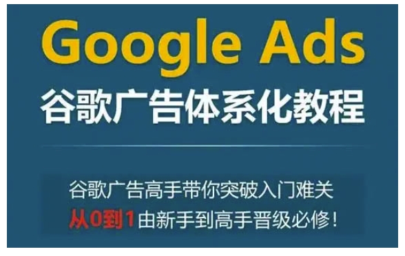 Google Ads谷歌广告体系化教程，谷歌广告高手带你突破入门难关，从0到1由新手到高手晋级必修-资源教程须哥