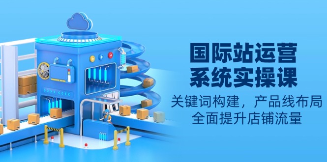 国际站运营系统实操课：关键词构建，产品线布局，全面提升店铺流量-资源教程须哥