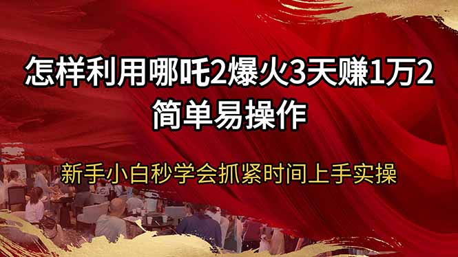 怎样利用哪吒2爆火3天赚1万2简单易操作新手小白秒学会抓紧时间上手实操-资源教程须哥