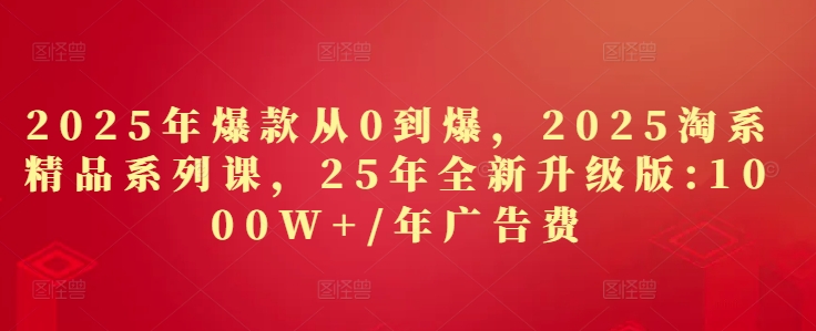2025年爆款从0到爆，2025淘系精品系列课，25年全新升级版：1000W+1年广告费-资源教程须哥