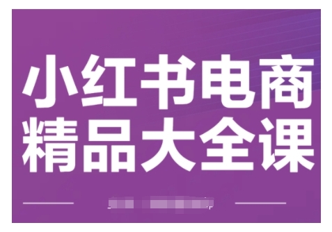 小红书电商精品大全课，快速掌握小红书运营技巧，实现精准引流与爆单目标，轻松玩转小红书电商(更新2月)-资源教程须哥
