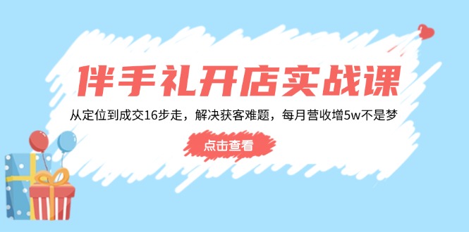 伴手礼开店实战课：从定位到成交16步走，解决获客难题，每月营收增5w+-资源教程须哥
