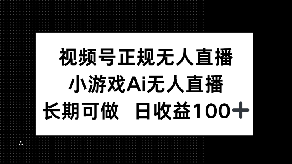 视频号正规无人直播，小游戏AI无人直播，长期可做，日收益100+-资源教程须哥