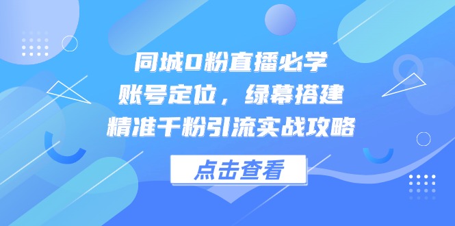 同城0粉直播必学，账号定位，绿幕搭建，精准千粉引流实战攻略-资源教程须哥