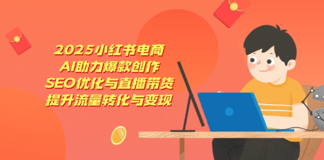 2025小红书电商，AI助力爆款创作，SEO优化与直播带货，提升流量转化与变现-资源教程须哥