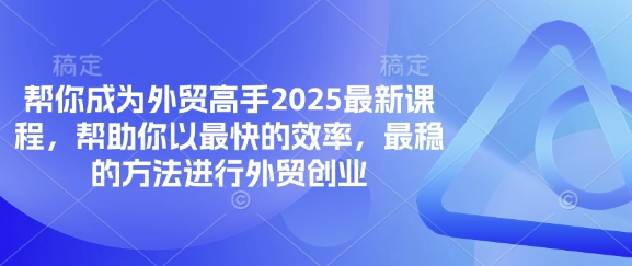 帮你成为外贸高手2025最新课程，帮助你以最快的效率，最稳的方法进行外贸创业-资源教程须哥