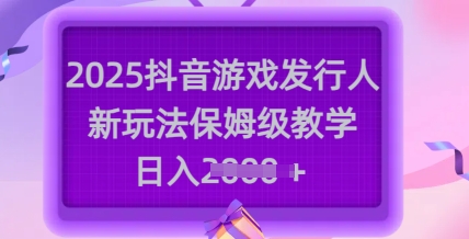 2025抖音游戏发行人新玩法，保姆级教学，日入多张-资源教程须哥