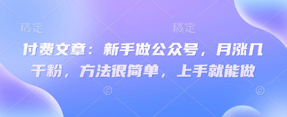 付费文章：新手做公众号，月涨几干粉，方法很简单，上手就能做-资源教程须哥
