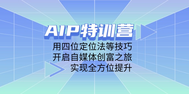 AIP特训营，用四位定位法等技巧，开启自媒体创富之旅，实现全方位提升-资源教程须哥