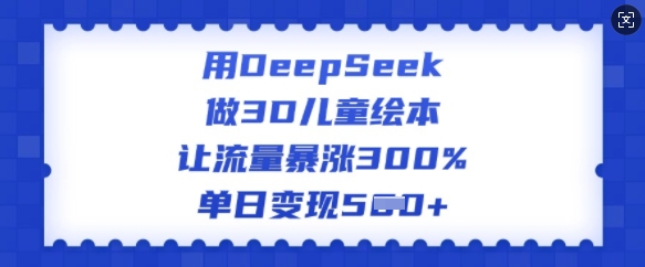 用DeepSeek做3D儿童绘本，让流量暴涨300%，单日变现多张-资源教程须哥