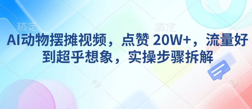AI动物摆摊视频，点赞 20W+，流量好到超乎想象，实操步骤拆解-资源教程须哥