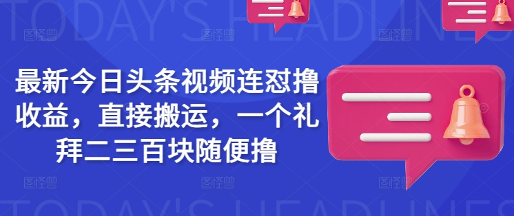 最新今日头条视频连怼撸收益，直接搬运，一个礼拜二三百块随便撸-资源教程须哥