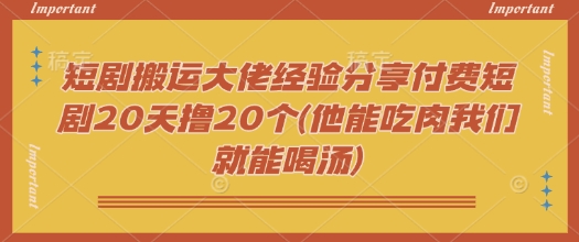 短剧搬运大佬经验分享付费短剧20天撸20个(他能吃肉我们就能喝汤)-资源教程须哥