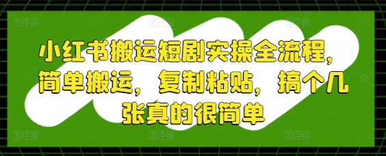 小红书搬运短剧实操全流程，简单搬运，复制粘贴，搞个几张真的很简单-资源教程须哥