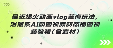 最近爆火动画vlog蓝海玩法，治愈系AI动画视频动态插画视频教程(含素材)-资源教程须哥