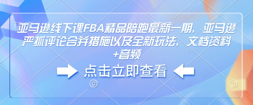 亚马逊线下课FBA精品陪跑最新一期，亚马逊严抓评论合并措施以及全新玩法，文档资料+音频-资源教程须哥