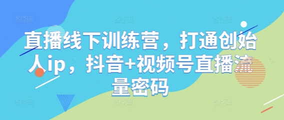 直播线下训练营，打通创始人ip，抖音+视频号直播流量密码-资源教程须哥