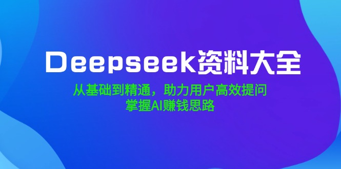 Deepseek资料大全，从基础到精通，助力用户高效提问，掌握AI赚钱思路-资源教程须哥