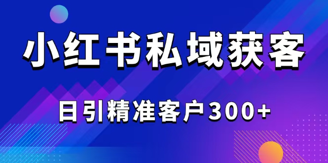 2025最新小红书平台引流获客截流自热玩法讲解，日引精准客户300+-资源教程须哥