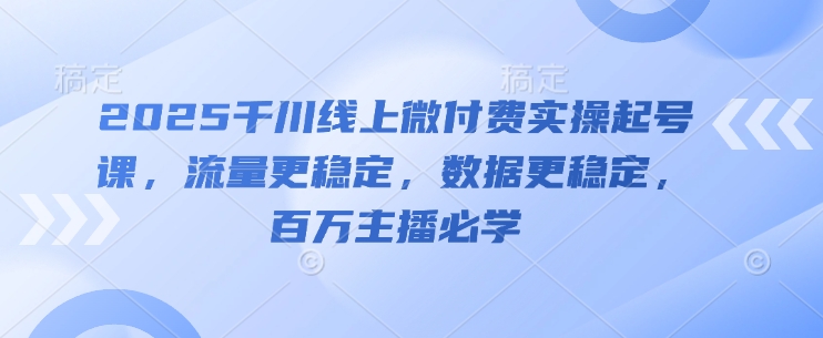 2025千川线上微付费实操起号课，流量更稳定，数据更稳定，百万主播必学-资源教程须哥