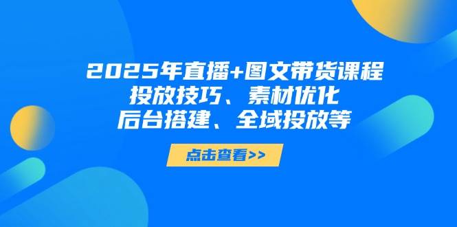 2025年短视频图文带货+直播带货：投放技巧、素材优化、后台搭建、全域投放等-资源教程须哥