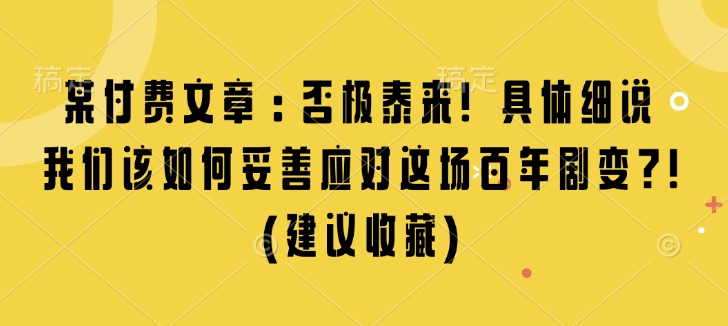 某付费文章：否极泰来! 具体细说 我们该如何妥善应对这场百年剧变!(建议收藏)-资源教程须哥