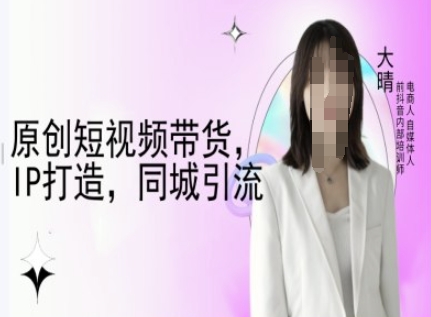 原创短视频带货，IP打造，同城引流-大晴自媒体教程-资源教程须哥