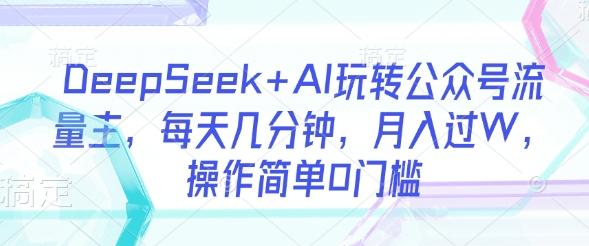 DeepSeek+AI玩转公众号流量主，每天几分钟，月入过W，操作简单0门槛-资源教程须哥