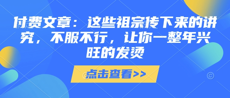 付费文章：这些祖宗传下来的讲究，不服不行，让你一整年兴旺的发烫!(全文收藏)-资源教程须哥
