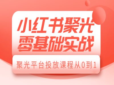 小红书聚光零基础实战，聚光平台投放课程从0到1-资源教程须哥