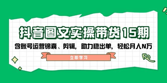 抖音图文带货实操第15期：账号运营锦囊、剪辑，助力稳出单，轻松月入N万-资源教程须哥