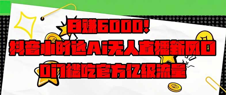 日赚6000+！抖音小时达Ai无人直播躺赚新风口，0门槛吃官方亿级流量！-资源教程须哥
