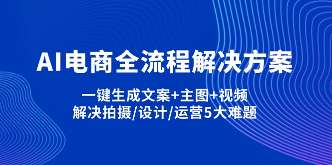 AI电商全流程解决方案,一键生成文案+主图+视频,解决拍摄/设计/运营5大难题-资源教程须哥