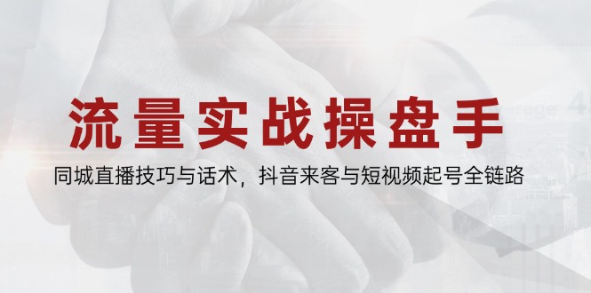 流量实战操盘手，同城直播技巧与话术，抖音来客与短视频起号全链路-资源教程须哥