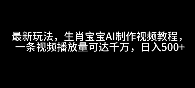 最新玩法，生肖宝宝AI制作视频教程，一条视频播放量可达千万，日入5张【揭秘】-资源教程须哥
