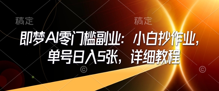 即梦AI零门槛副业：小白抄作业，单号日入5张，详细教程-资源教程须哥